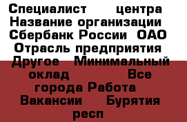 Специалист call-центра › Название организации ­ Сбербанк России, ОАО › Отрасль предприятия ­ Другое › Минимальный оклад ­ 18 500 - Все города Работа » Вакансии   . Бурятия респ.